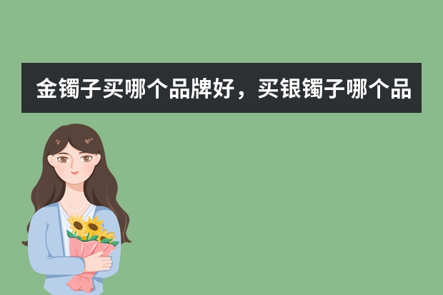 金镯子买哪个品牌好，买银镯子哪个品牌好