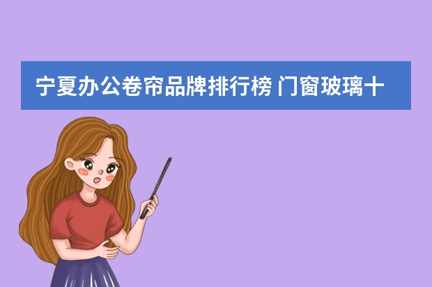 宁夏办公卷帘品牌排行榜 门窗玻璃十大品牌排行榜