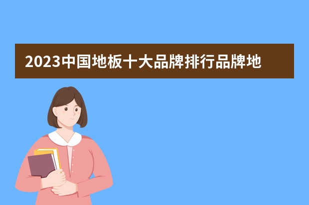 2023中国地板十大品牌排行品牌地板介绍 中国生态板十大品牌排行榜