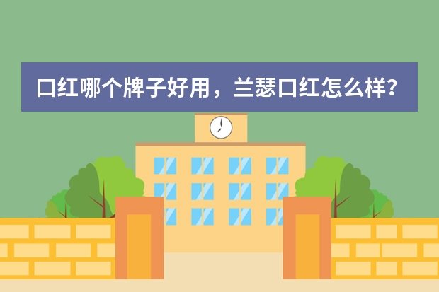 口红哪个牌子好用，兰瑟口红怎么样？