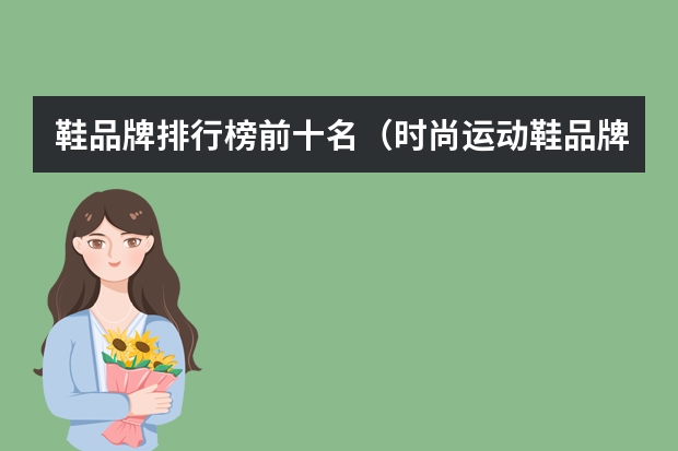 鞋品牌排行榜前十名（时尚运动鞋品牌排行榜时尚运动鞋品牌排行榜前十名）