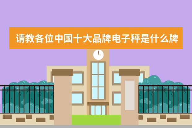 请教各位中国十大品牌电子秤是什么牌子？