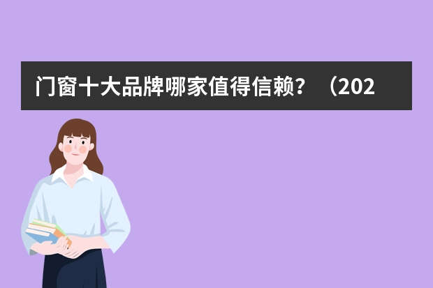 门窗十大品牌哪家值得信赖？（2023门窗十大品牌名次榜？）
