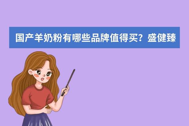 国产羊奶粉有哪些品牌值得买？盛健臻乳营养价值高吗？