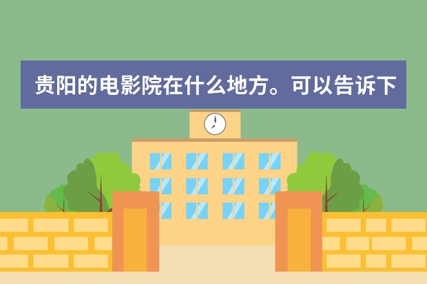 贵阳的电影院在什么地方。可以告诉下具体位子吗？