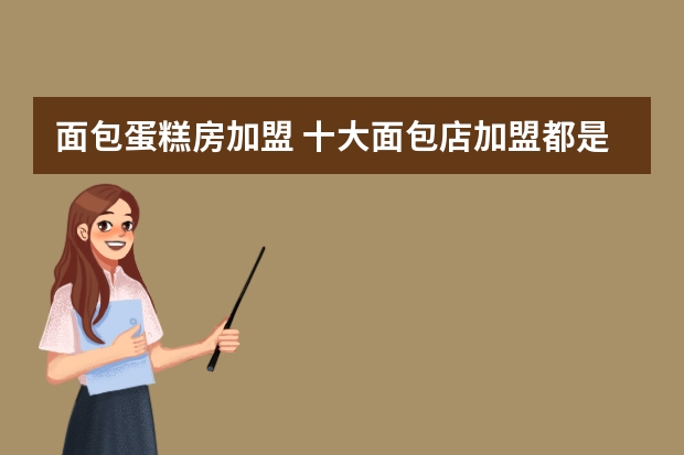面包蛋糕房加盟 十大面包店加盟都是哪几家？