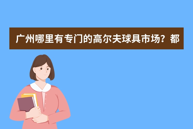 广州哪里有专门的高尔夫球具市场？都有哪些品牌？