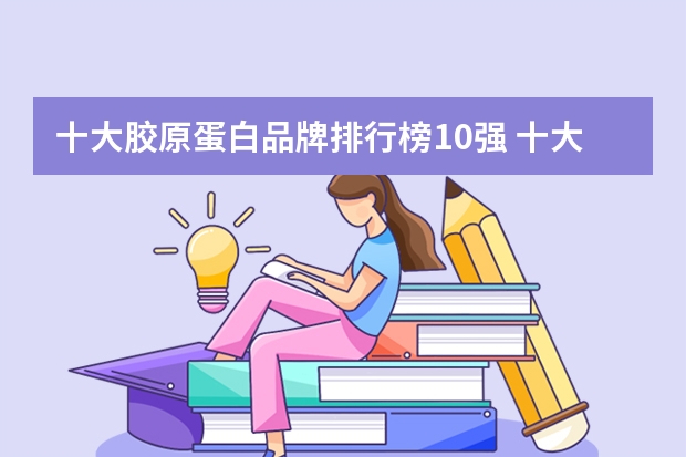 十大胶原蛋白品牌排行榜10强 十大防冻液品牌排行榜