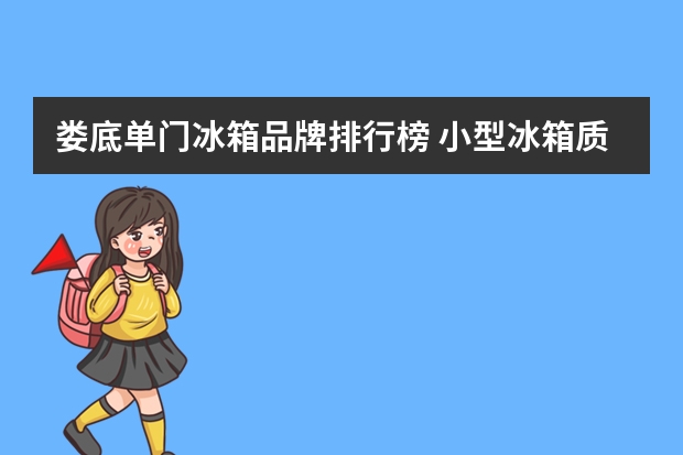 娄底单门冰箱品牌排行榜 小型冰箱质量排行榜前十名