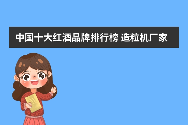 中国十大红酒品牌排行榜 造粒机厂家哪家好？