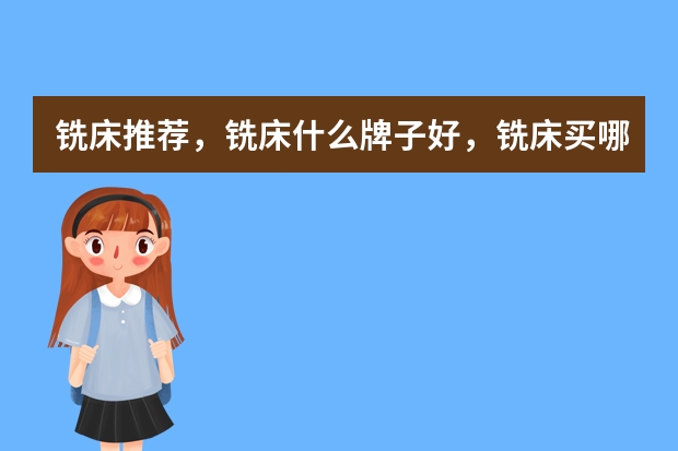 铣床推荐，铣床什么牌子好，铣床买哪种好