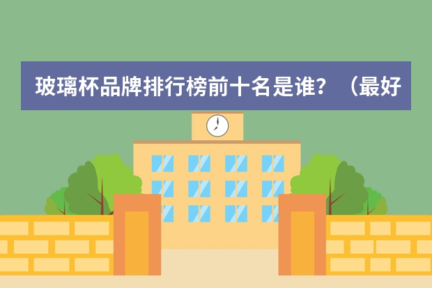 玻璃杯品牌排行榜前十名是谁？（最好的茶杯品牌排行榜）