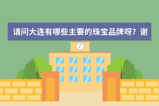 请问大连有哪些主要的珠宝品牌呀？谢谢！！