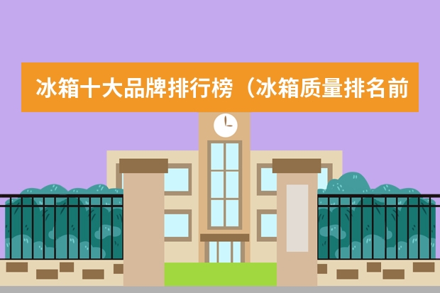 冰箱十大品牌排行榜（冰箱质量排名前十名的品牌）