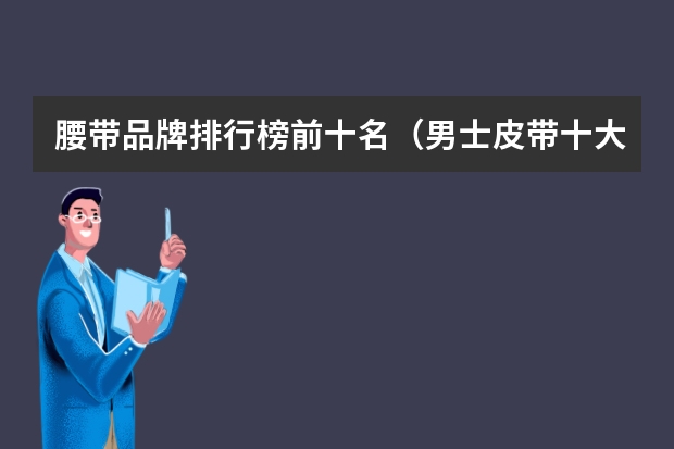 腰带品牌排行榜前十名（男士皮带十大奢侈品排名(古驰腰带全部型号)）