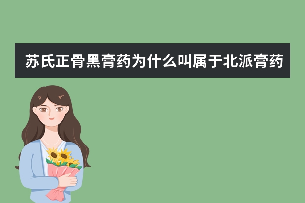 苏氏正骨黑膏药为什么叫属于北派膏药？北派膏药有什么特点？