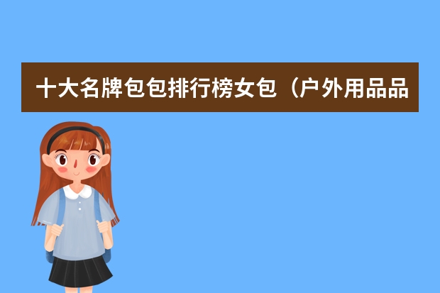 十大名牌包包排行榜女包（户外用品品牌十大排名）