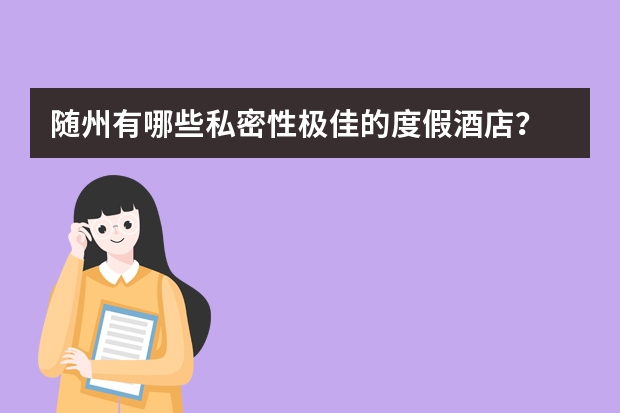 随州有哪些私密性极佳的度假酒店？