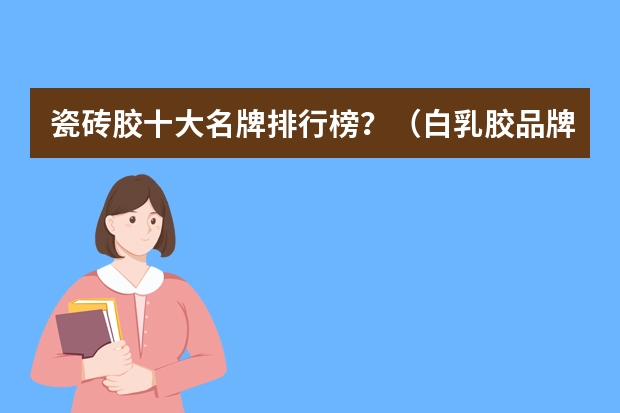 瓷砖胶十大名牌排行榜？（白乳胶品牌十大排名）