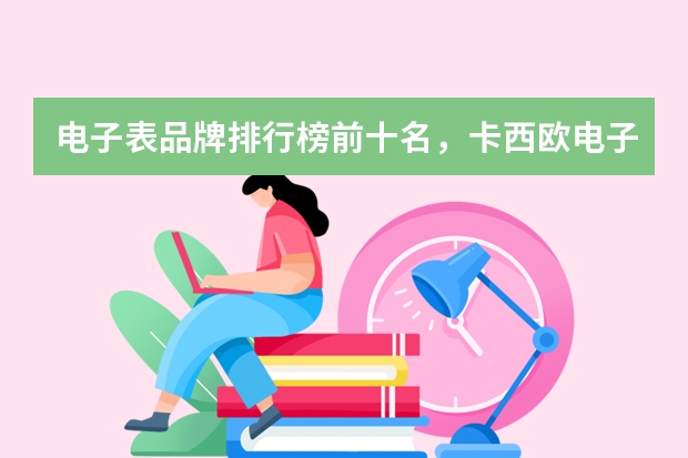 电子表品牌排行榜前十名，卡西欧电子表值得买吗？