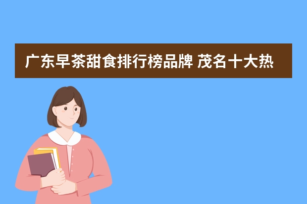 广东早茶甜食排行榜品牌 茂名十大热门甜品店排名:橘城饼家第3(茂名蛋糕店排行)