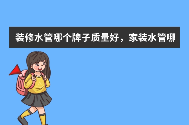 装修水管哪个牌子质量好，家装水管哪个牌子比较靠谱？
