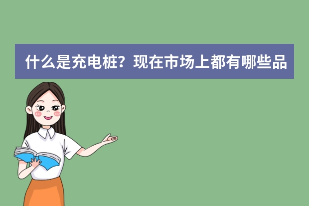 什么是充电桩？现在市场上都有哪些品牌充电桩？