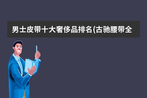 男士皮带十大奢侈品排名(古驰腰带全部型号)（腰带品牌排行榜前十名男士）