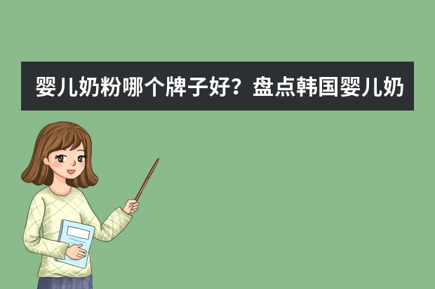 婴儿奶粉哪个牌子好？盘点韩国婴儿奶粉品牌排行榜(韩国婴儿奶粉品牌大全)