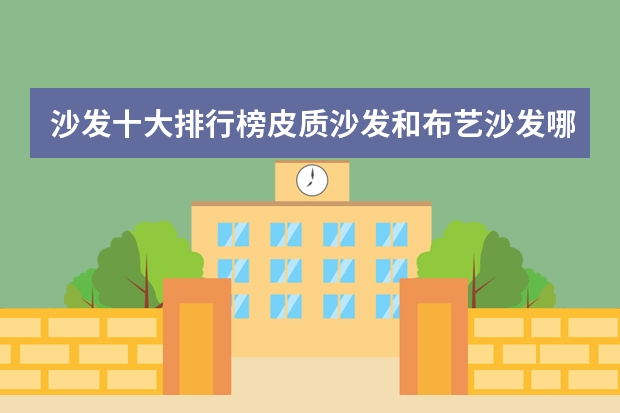 沙发十大排行榜皮质沙发和布艺沙发哪个好