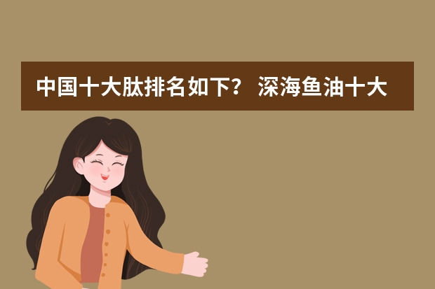 中国十大肽排名如下？ 深海鱼油十大名牌的排名