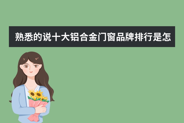 熟悉的说十大铝合金门窗品牌排行是怎么样的？