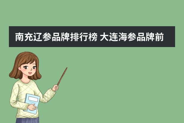 南充辽参品牌排行榜 大连海参品牌前十名