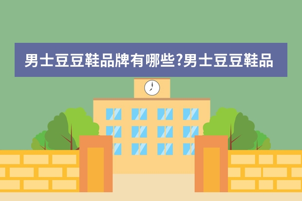 男士豆豆鞋品牌有哪些?男士豆豆鞋品牌哪些比较好