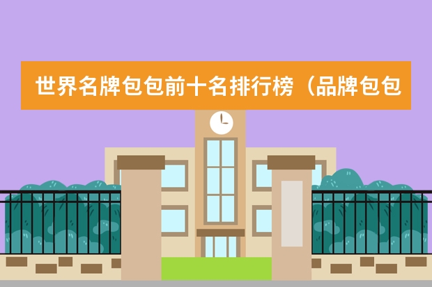 世界名牌包包前十名排行榜（品牌包包排行榜前十名）