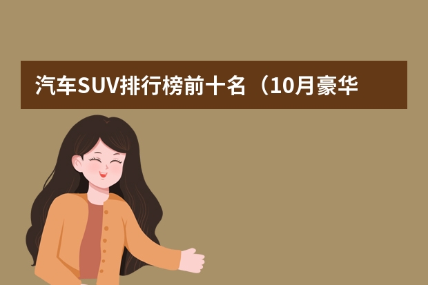 汽车SUV排行榜前十名（10月豪华中大型SUV销量盘点：保时捷卡宴夺冠 奔驰GLE环比下滑）