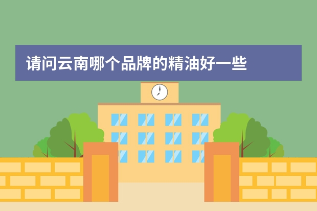 请问云南哪个品牌的精油好一些