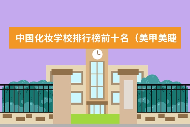 中国化妆学校排行榜前十名（美甲美睫纹绣培训学校排名）