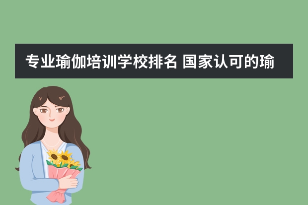 专业瑜伽培训学校排名 国家认可的瑜伽学校有哪几个？