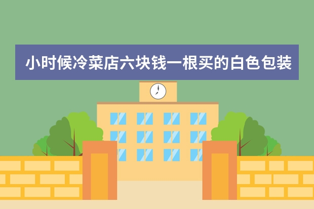 小时候冷菜店六块钱一根买的白色包装的火腿肠叫什么？