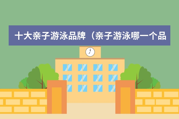 十大亲子游泳品牌（亲子游泳哪一个品牌做的专业？）