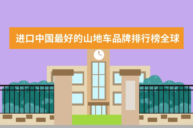 进口中国最好的山地车品牌排行榜全球第一大运动品牌排？（碳纤维自行车品牌排行榜）