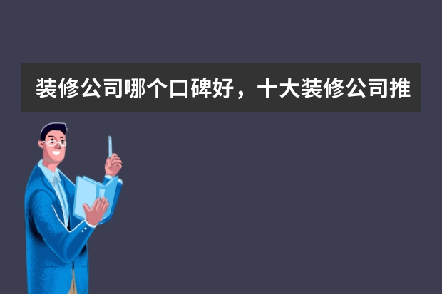 装修公司哪个口碑好，十大装修公司推荐