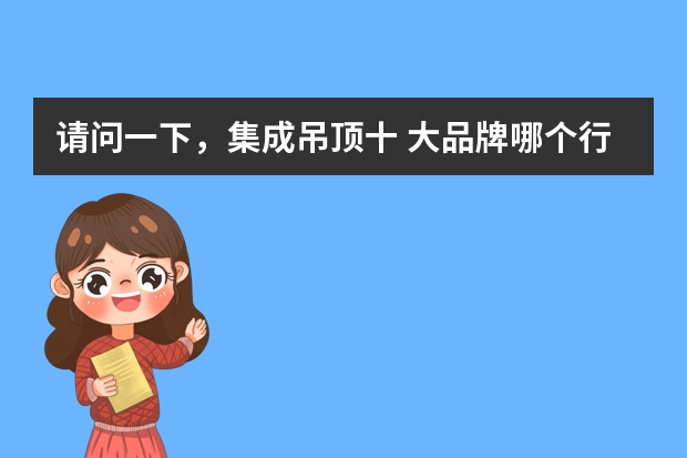 请问一下，集成吊顶十 大品牌哪个行啊，加盟哪个行啊？