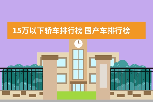 15万以下轿车排行榜 国产车排行榜前十名品牌