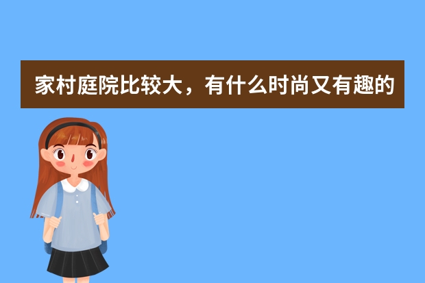 家村庭院比较大，有什么时尚又有趣的设计呢？