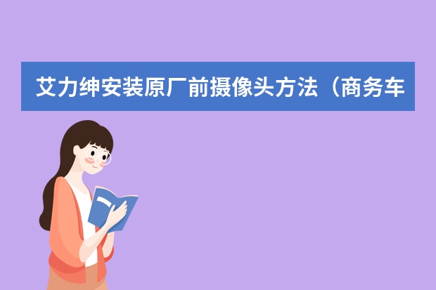 艾力绅安装原厂前摄像头方法（商务车排行榜）