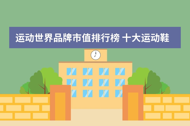 运动世界品牌市值排行榜 十大运动鞋品牌排行榜