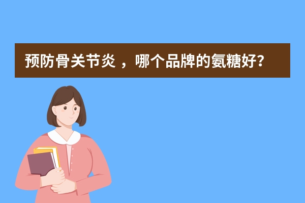 预防骨关节炎 ，哪个品牌的氨糖好？