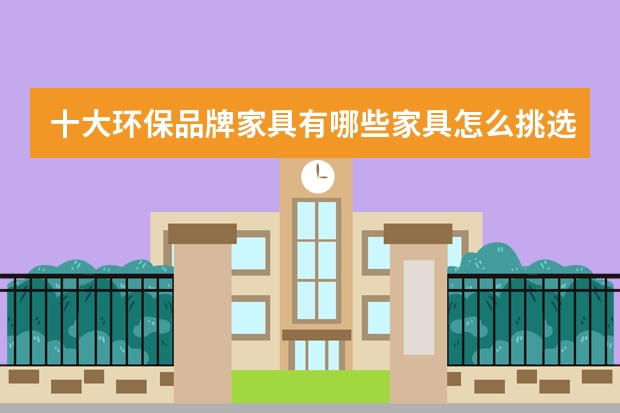 十大环保品牌家具有哪些家具怎么挑选